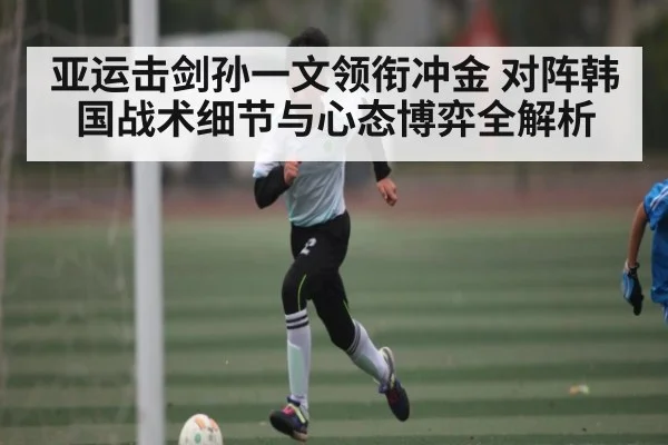 亚运击剑孙一文领衔冲金 对阵韩国战术细节与心态博弈全解析