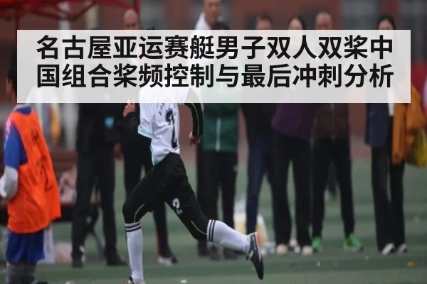 名古屋亚运赛艇男子双人双桨中国组合桨频控制与最后冲刺分析
