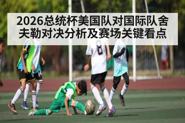 2026总统杯美国队对国际队舍夫勒对决分析及赛场关键看点