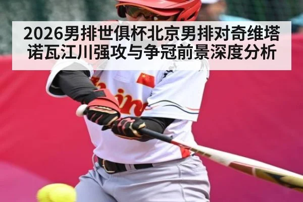 2026男排世俱杯北京男排对奇维塔诺瓦江川强攻与争冠前景深度分析