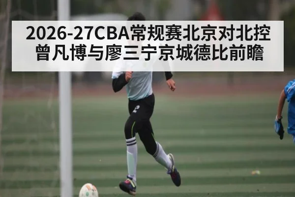 2026-27CBA常规赛北京对北控曾凡博与廖三宁京城德比前瞻