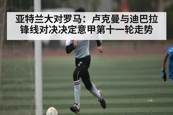 亚特兰大对罗马：卢克曼与迪巴拉锋线对决决定意甲第十一轮走势