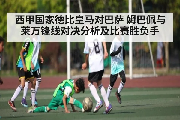 西甲国家德比皇马对巴萨 姆巴佩与莱万锋线对决分析及比赛胜负手