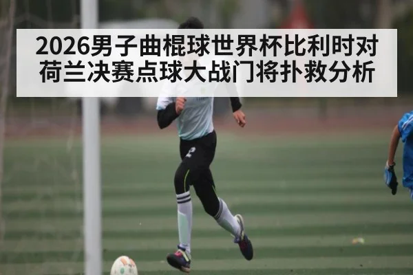 2026男子曲棍球世界杯比利时对荷兰决赛点球大战门将扑救分析